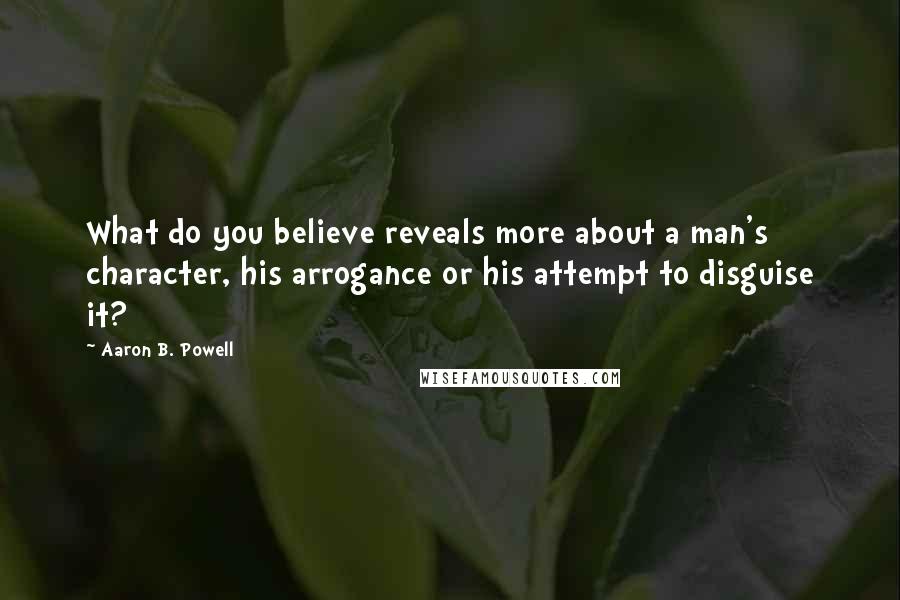 Aaron B. Powell Quotes: What do you believe reveals more about a man's character, his arrogance or his attempt to disguise it?