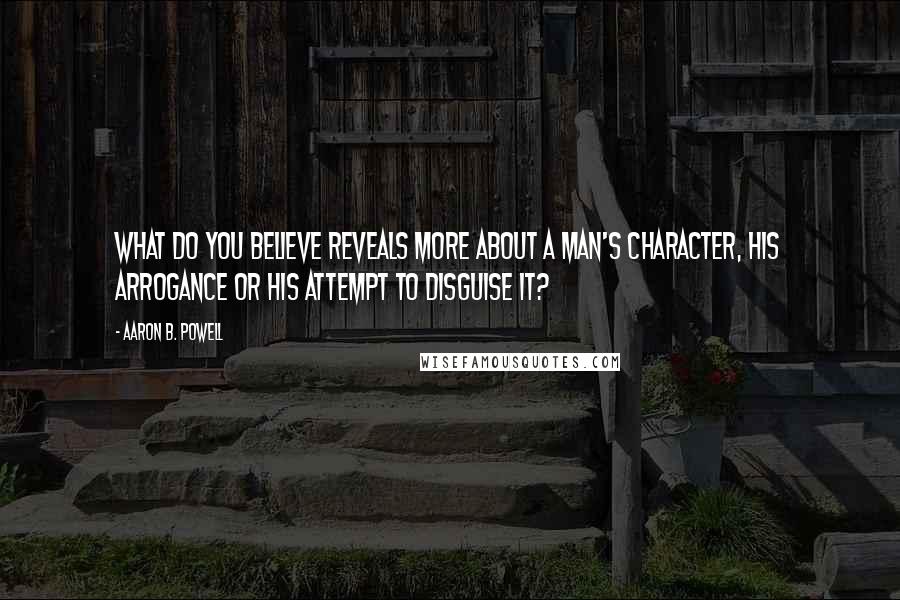 Aaron B. Powell Quotes: What do you believe reveals more about a man's character, his arrogance or his attempt to disguise it?