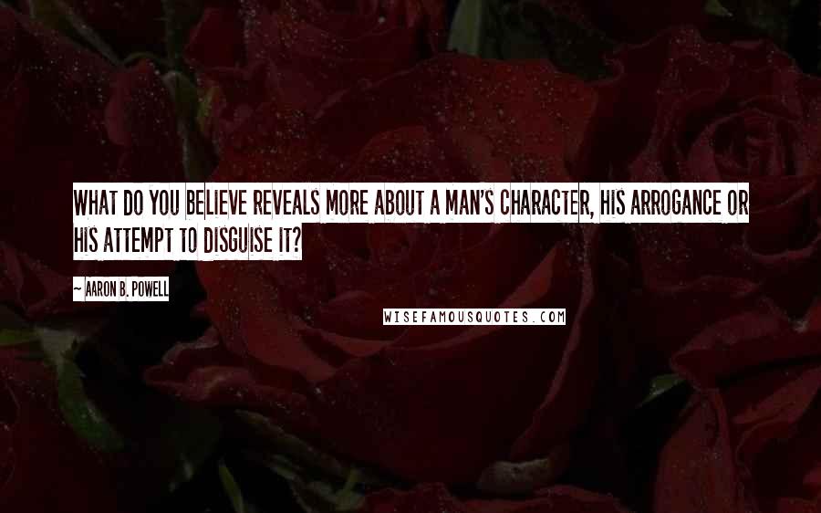 Aaron B. Powell Quotes: What do you believe reveals more about a man's character, his arrogance or his attempt to disguise it?