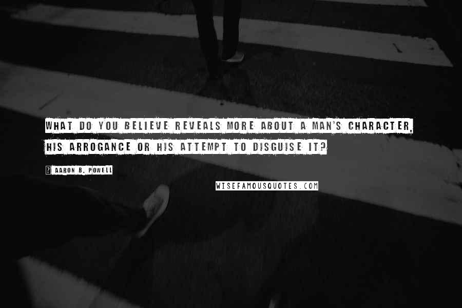 Aaron B. Powell Quotes: What do you believe reveals more about a man's character, his arrogance or his attempt to disguise it?