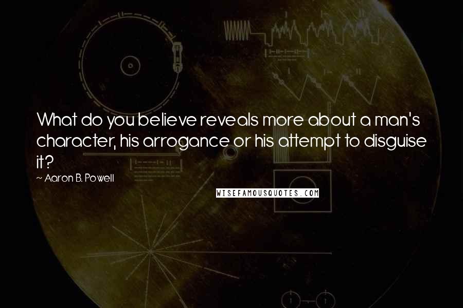 Aaron B. Powell Quotes: What do you believe reveals more about a man's character, his arrogance or his attempt to disguise it?