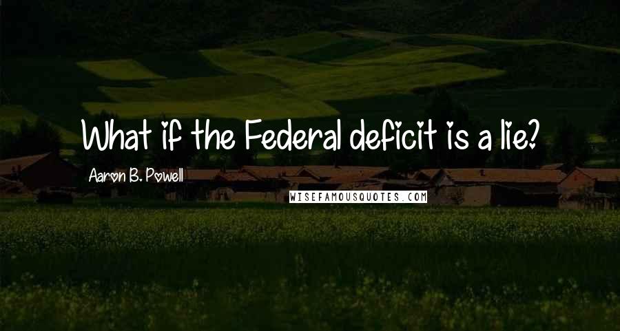 Aaron B. Powell Quotes: What if the Federal deficit is a lie?
