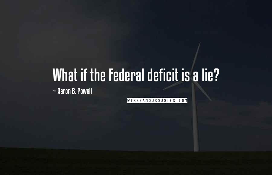 Aaron B. Powell Quotes: What if the Federal deficit is a lie?