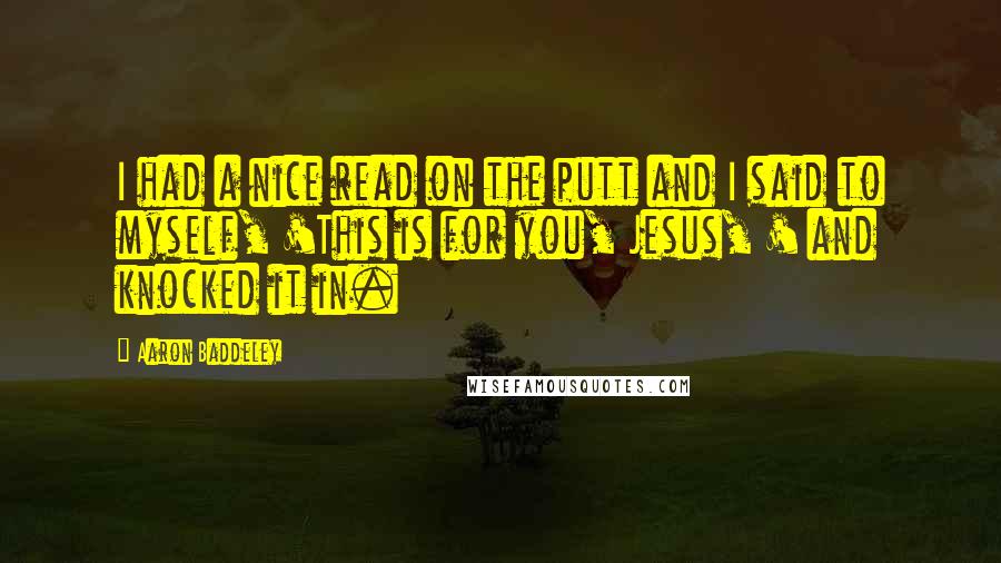 Aaron Baddeley Quotes: I had a nice read on the putt and I said to myself, 'This is for you, Jesus, ' and knocked it in.