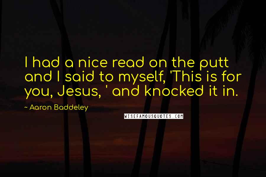 Aaron Baddeley Quotes: I had a nice read on the putt and I said to myself, 'This is for you, Jesus, ' and knocked it in.