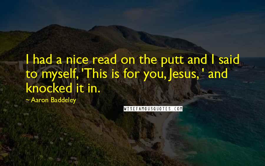 Aaron Baddeley Quotes: I had a nice read on the putt and I said to myself, 'This is for you, Jesus, ' and knocked it in.