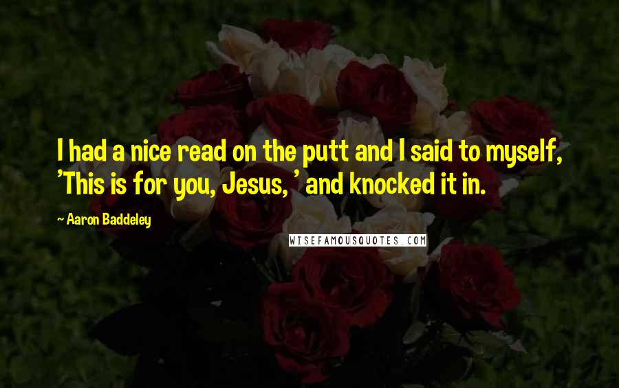Aaron Baddeley Quotes: I had a nice read on the putt and I said to myself, 'This is for you, Jesus, ' and knocked it in.