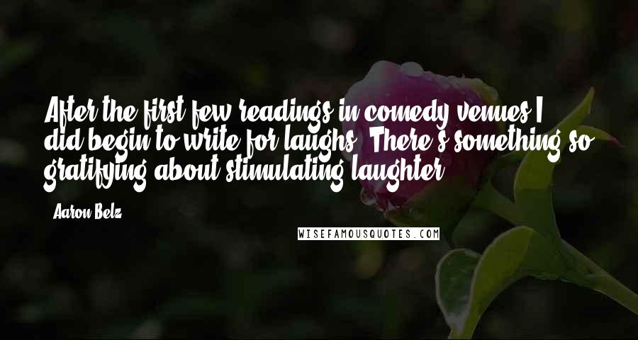 Aaron Belz Quotes: After the first few readings in comedy venues I did begin to write for laughs. There's something so gratifying about stimulating laughter.