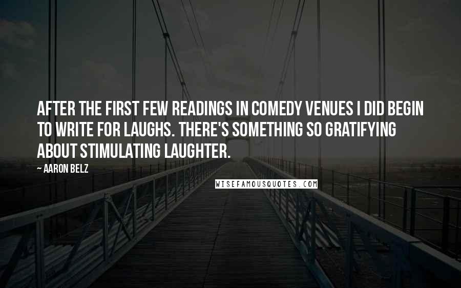 Aaron Belz Quotes: After the first few readings in comedy venues I did begin to write for laughs. There's something so gratifying about stimulating laughter.