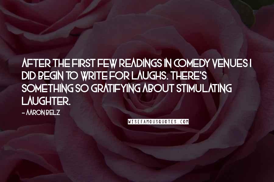 Aaron Belz Quotes: After the first few readings in comedy venues I did begin to write for laughs. There's something so gratifying about stimulating laughter.