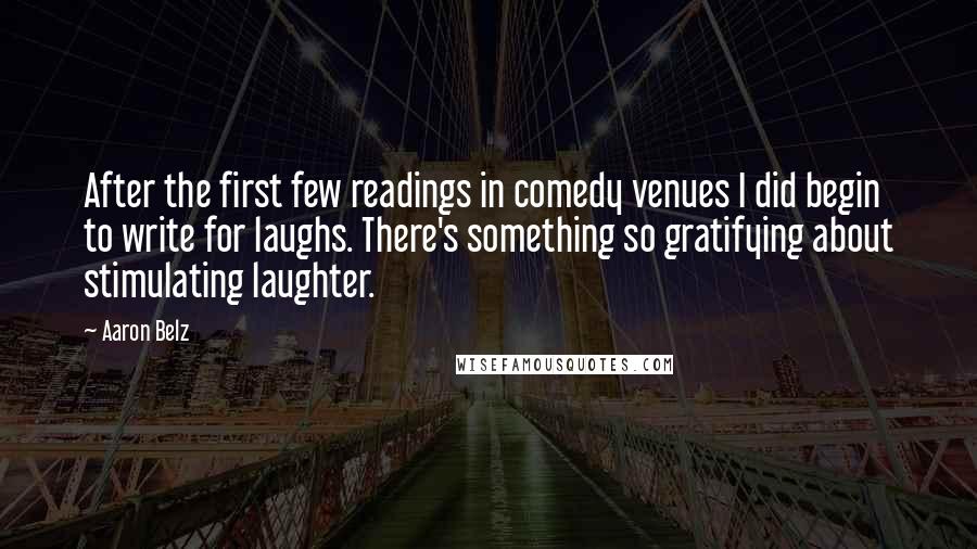 Aaron Belz Quotes: After the first few readings in comedy venues I did begin to write for laughs. There's something so gratifying about stimulating laughter.