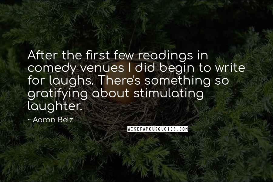 Aaron Belz Quotes: After the first few readings in comedy venues I did begin to write for laughs. There's something so gratifying about stimulating laughter.