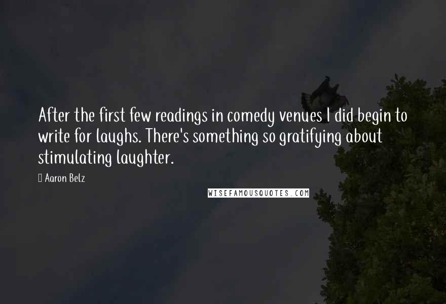 Aaron Belz Quotes: After the first few readings in comedy venues I did begin to write for laughs. There's something so gratifying about stimulating laughter.
