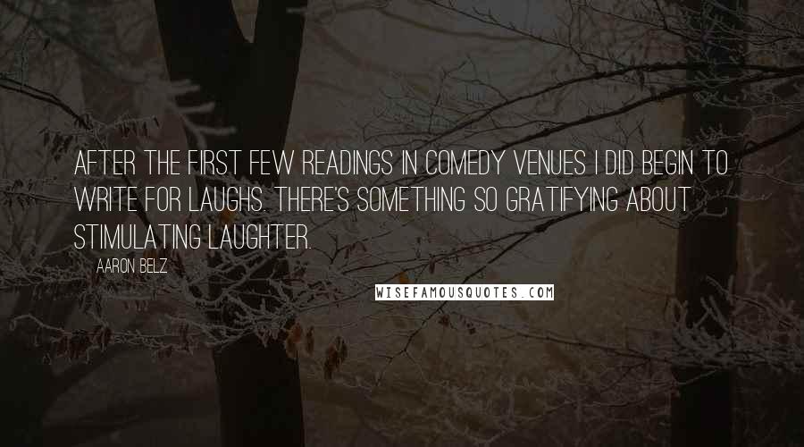 Aaron Belz Quotes: After the first few readings in comedy venues I did begin to write for laughs. There's something so gratifying about stimulating laughter.