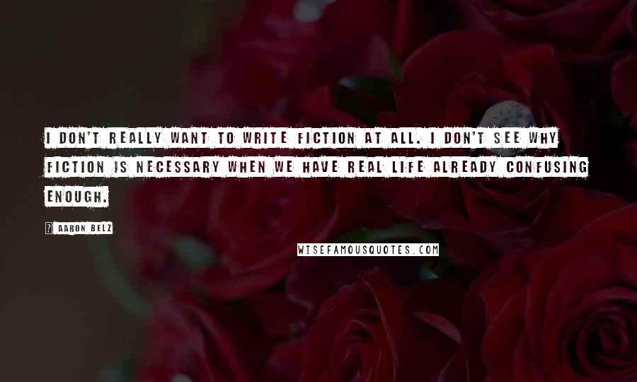 Aaron Belz Quotes: I don't really want to write fiction at all. I don't see why fiction is necessary when we have real life already confusing enough.