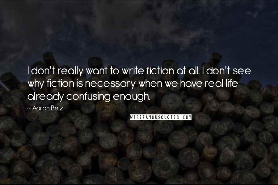 Aaron Belz Quotes: I don't really want to write fiction at all. I don't see why fiction is necessary when we have real life already confusing enough.