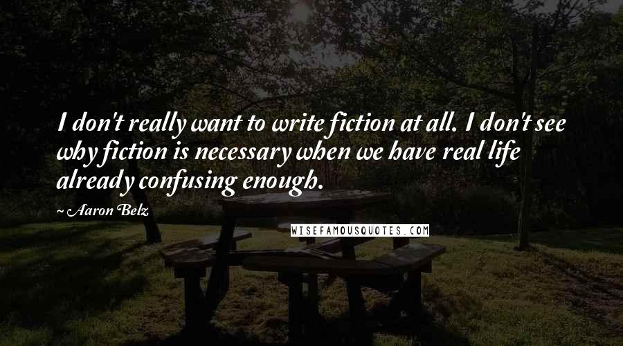 Aaron Belz Quotes: I don't really want to write fiction at all. I don't see why fiction is necessary when we have real life already confusing enough.