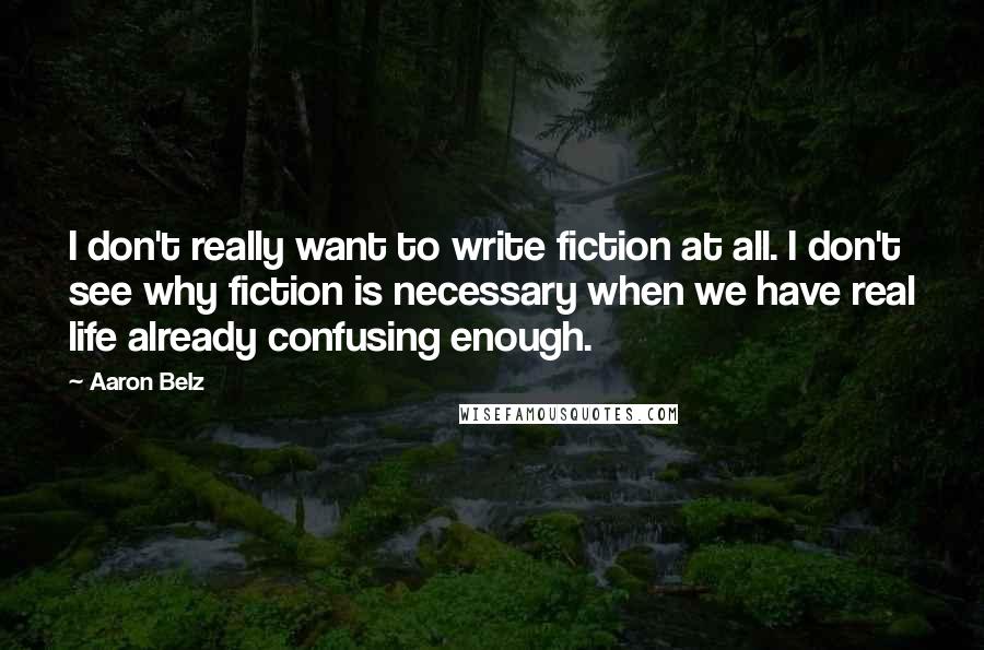 Aaron Belz Quotes: I don't really want to write fiction at all. I don't see why fiction is necessary when we have real life already confusing enough.
