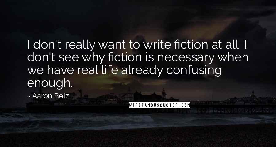 Aaron Belz Quotes: I don't really want to write fiction at all. I don't see why fiction is necessary when we have real life already confusing enough.
