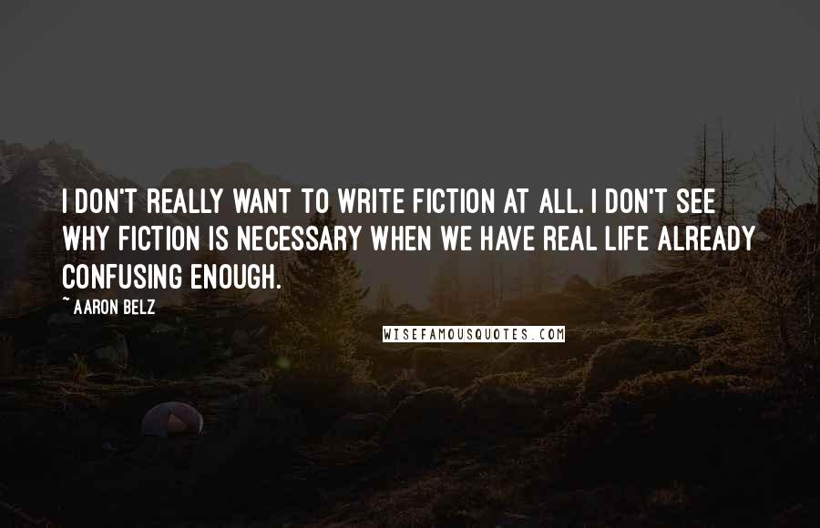 Aaron Belz Quotes: I don't really want to write fiction at all. I don't see why fiction is necessary when we have real life already confusing enough.