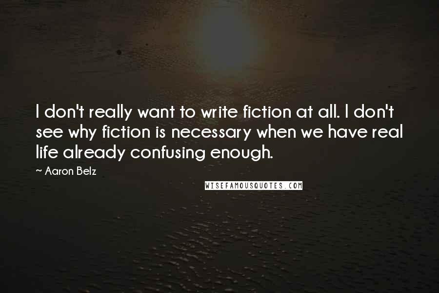 Aaron Belz Quotes: I don't really want to write fiction at all. I don't see why fiction is necessary when we have real life already confusing enough.