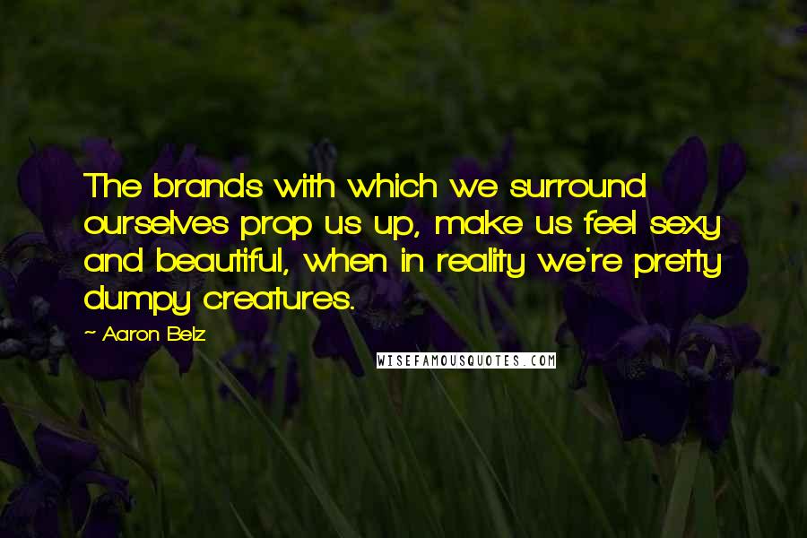 Aaron Belz Quotes: The brands with which we surround ourselves prop us up, make us feel sexy and beautiful, when in reality we're pretty dumpy creatures.