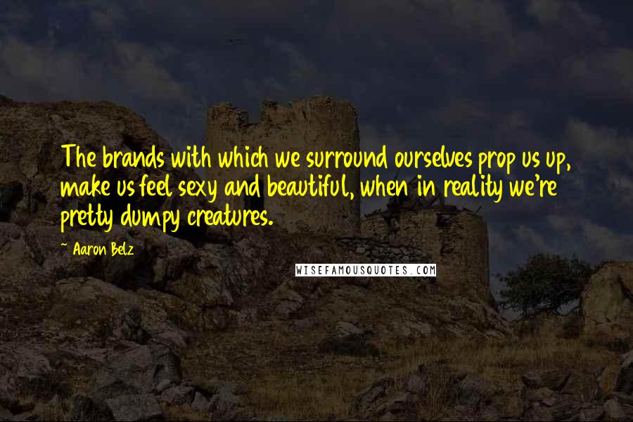 Aaron Belz Quotes: The brands with which we surround ourselves prop us up, make us feel sexy and beautiful, when in reality we're pretty dumpy creatures.