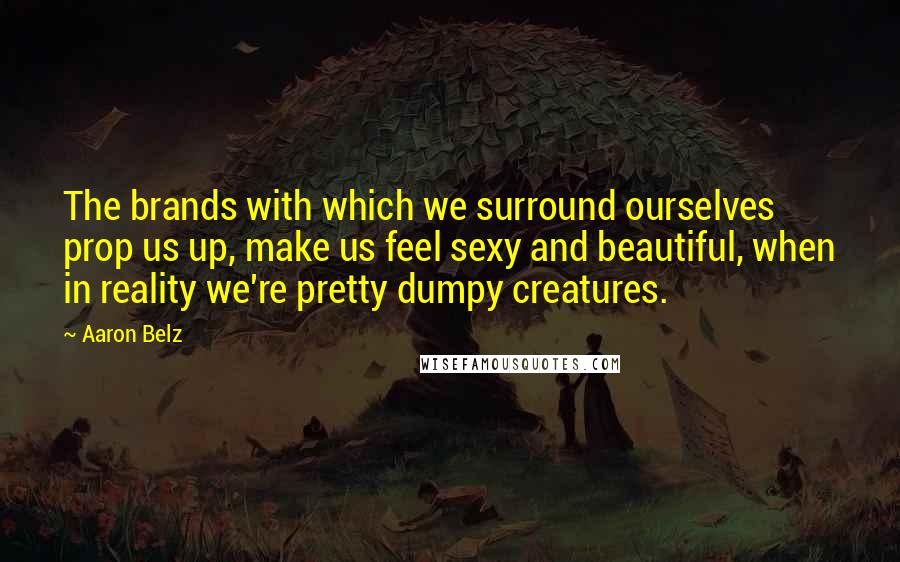 Aaron Belz Quotes: The brands with which we surround ourselves prop us up, make us feel sexy and beautiful, when in reality we're pretty dumpy creatures.