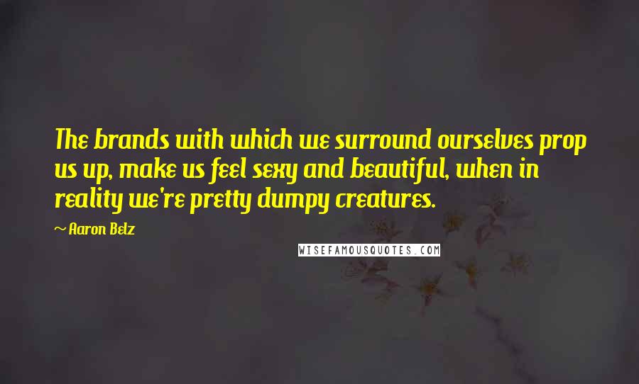 Aaron Belz Quotes: The brands with which we surround ourselves prop us up, make us feel sexy and beautiful, when in reality we're pretty dumpy creatures.