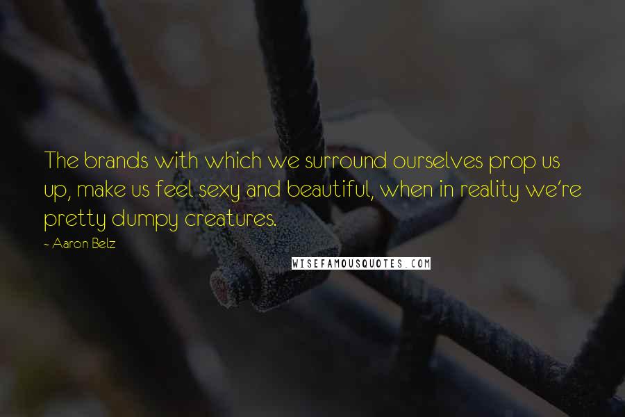 Aaron Belz Quotes: The brands with which we surround ourselves prop us up, make us feel sexy and beautiful, when in reality we're pretty dumpy creatures.