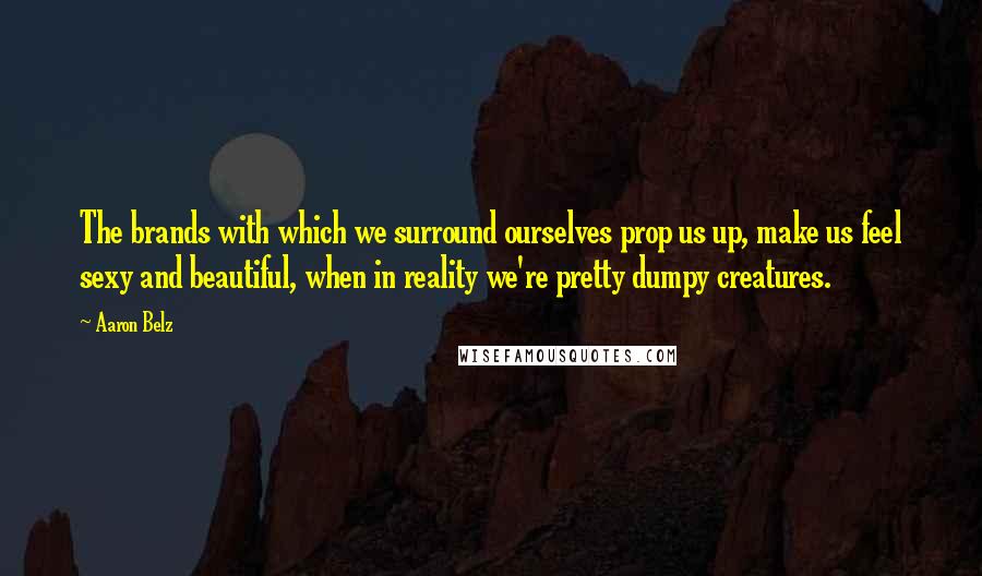 Aaron Belz Quotes: The brands with which we surround ourselves prop us up, make us feel sexy and beautiful, when in reality we're pretty dumpy creatures.