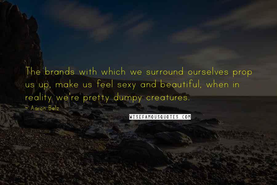 Aaron Belz Quotes: The brands with which we surround ourselves prop us up, make us feel sexy and beautiful, when in reality we're pretty dumpy creatures.