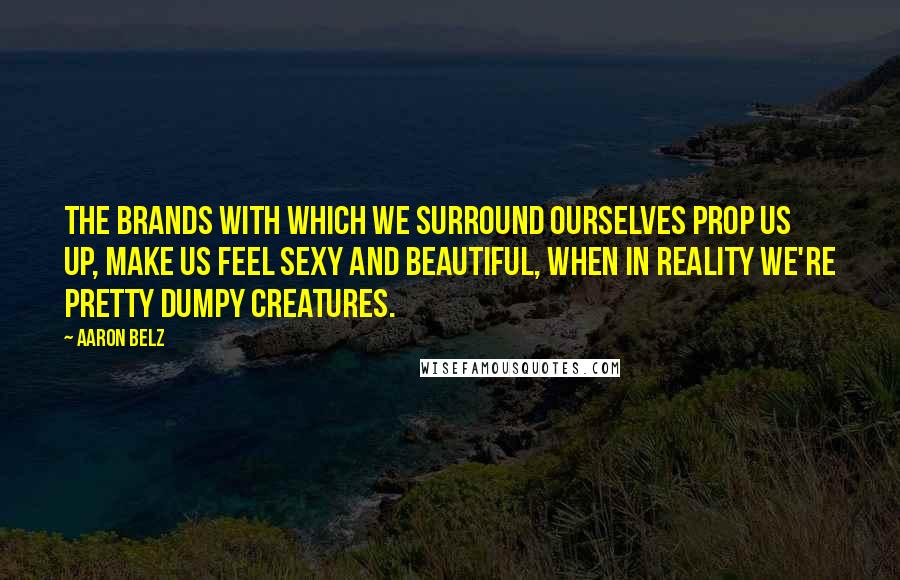 Aaron Belz Quotes: The brands with which we surround ourselves prop us up, make us feel sexy and beautiful, when in reality we're pretty dumpy creatures.