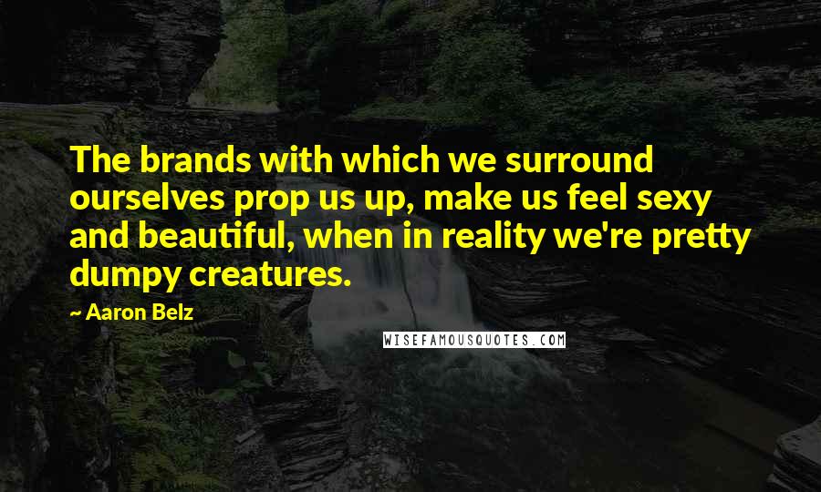 Aaron Belz Quotes: The brands with which we surround ourselves prop us up, make us feel sexy and beautiful, when in reality we're pretty dumpy creatures.