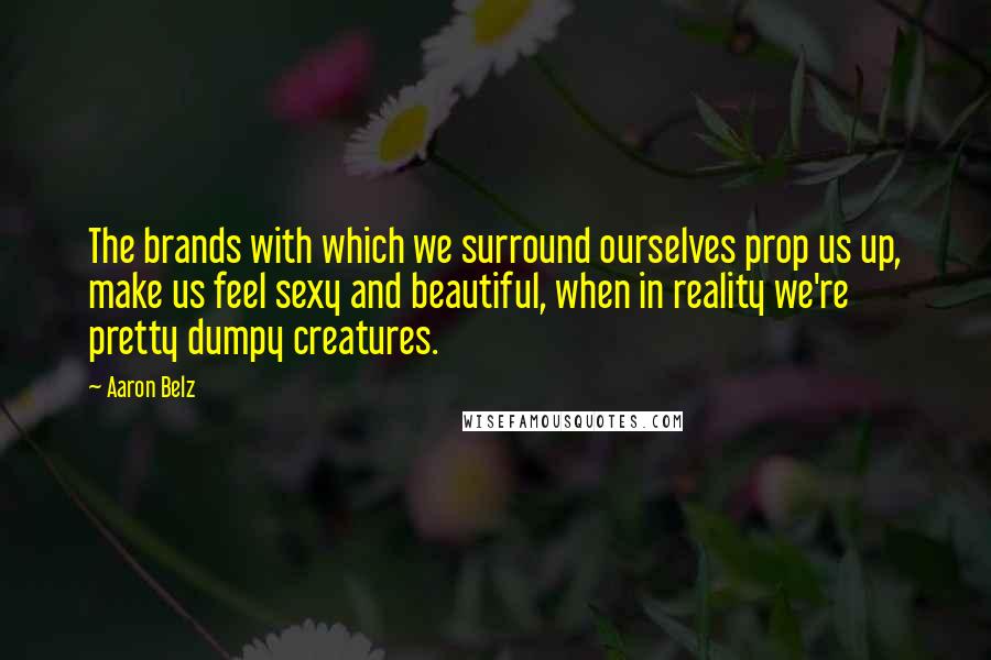 Aaron Belz Quotes: The brands with which we surround ourselves prop us up, make us feel sexy and beautiful, when in reality we're pretty dumpy creatures.