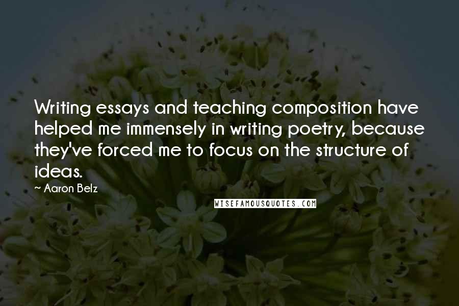 Aaron Belz Quotes: Writing essays and teaching composition have helped me immensely in writing poetry, because they've forced me to focus on the structure of ideas.