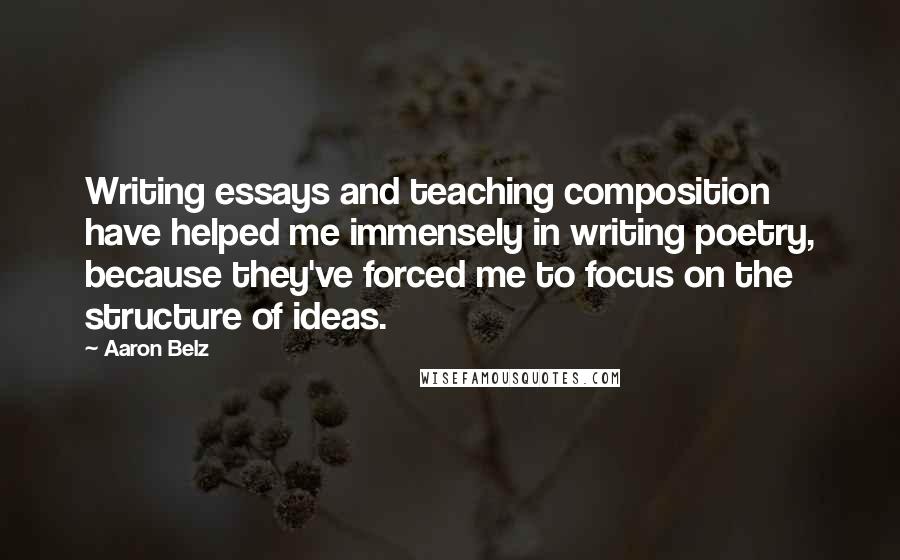 Aaron Belz Quotes: Writing essays and teaching composition have helped me immensely in writing poetry, because they've forced me to focus on the structure of ideas.