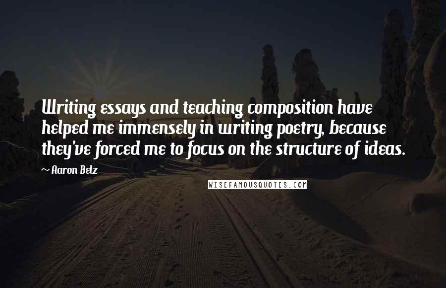 Aaron Belz Quotes: Writing essays and teaching composition have helped me immensely in writing poetry, because they've forced me to focus on the structure of ideas.
