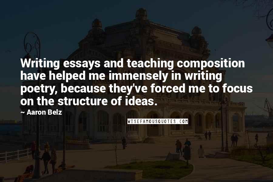 Aaron Belz Quotes: Writing essays and teaching composition have helped me immensely in writing poetry, because they've forced me to focus on the structure of ideas.