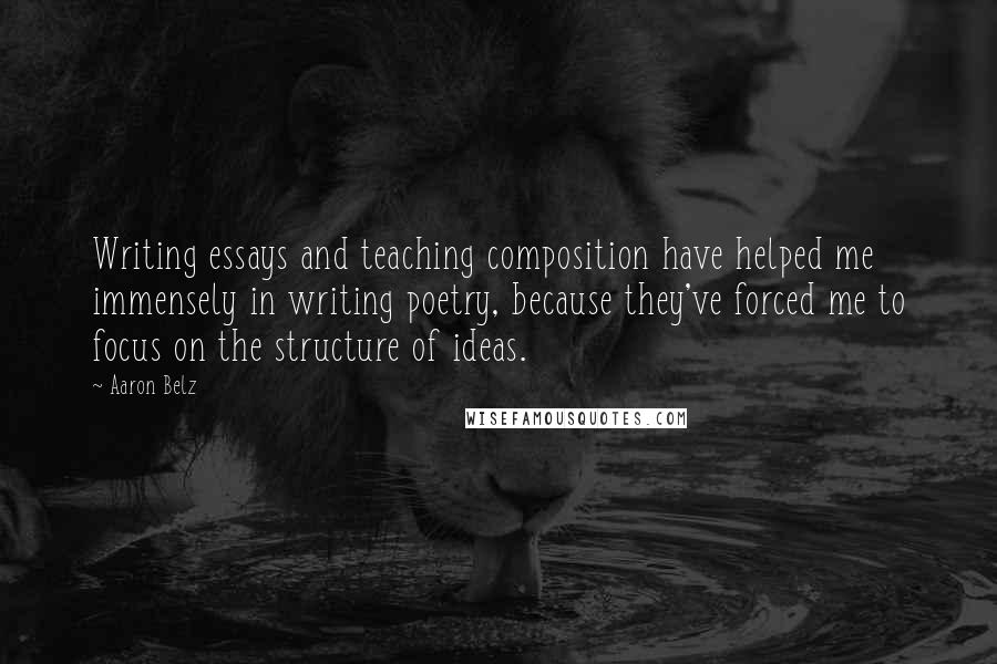 Aaron Belz Quotes: Writing essays and teaching composition have helped me immensely in writing poetry, because they've forced me to focus on the structure of ideas.