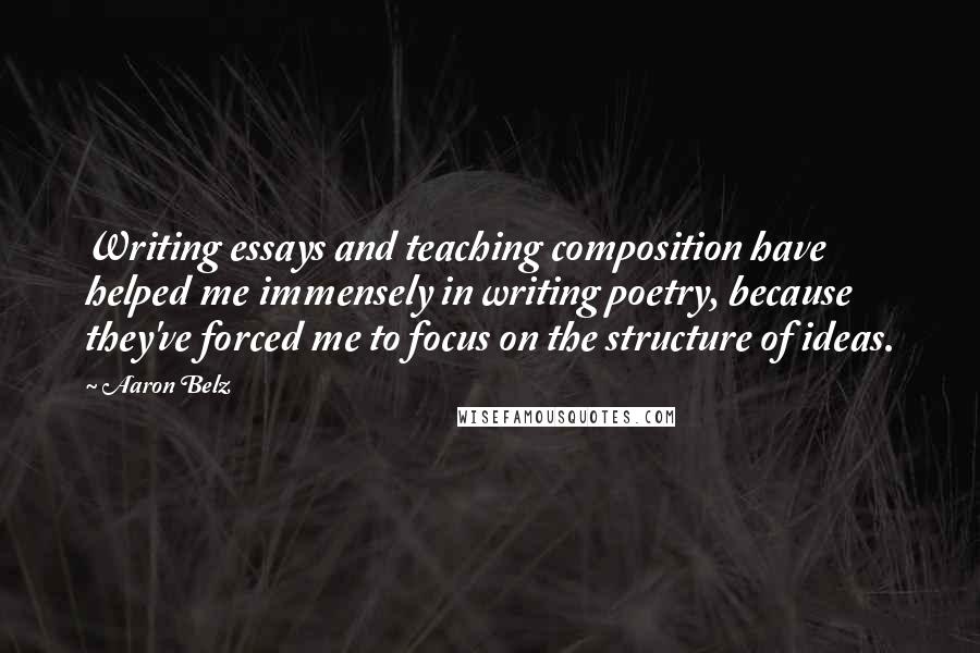 Aaron Belz Quotes: Writing essays and teaching composition have helped me immensely in writing poetry, because they've forced me to focus on the structure of ideas.