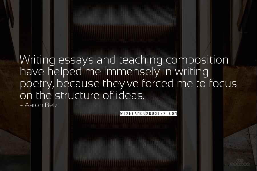 Aaron Belz Quotes: Writing essays and teaching composition have helped me immensely in writing poetry, because they've forced me to focus on the structure of ideas.