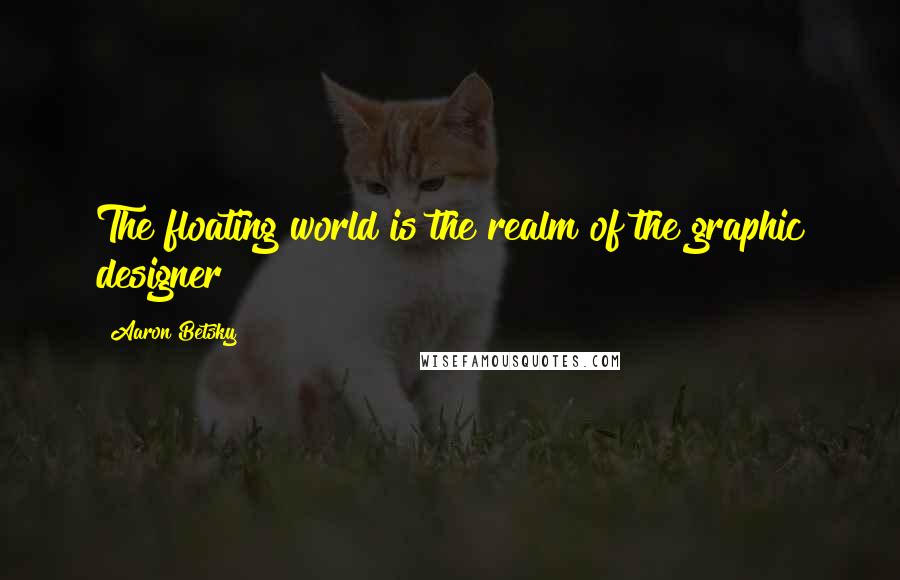 Aaron Betsky Quotes: The floating world is the realm of the graphic designer