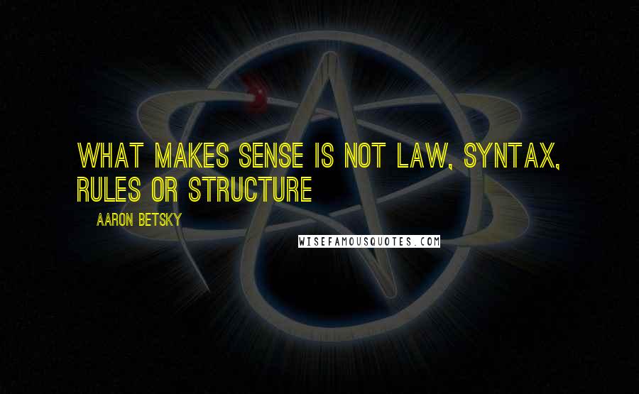 Aaron Betsky Quotes: What makes sense is not law, syntax, rules or structure