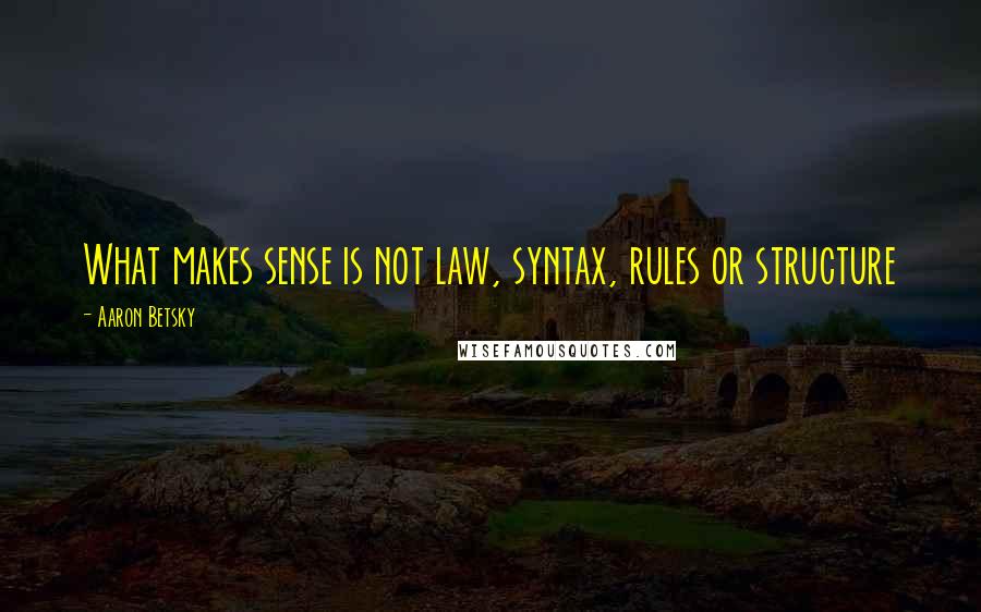 Aaron Betsky Quotes: What makes sense is not law, syntax, rules or structure