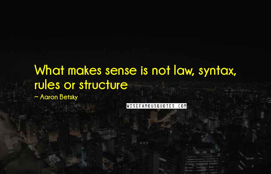 Aaron Betsky Quotes: What makes sense is not law, syntax, rules or structure