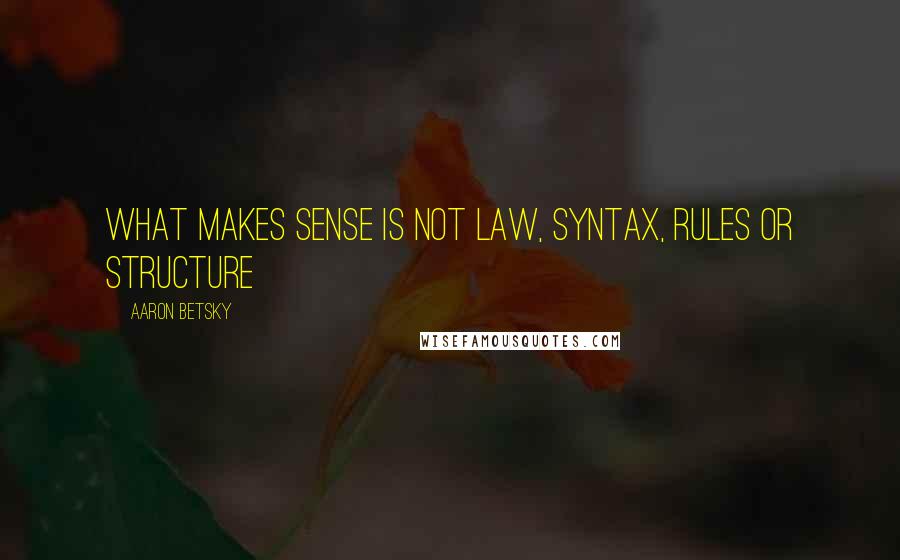 Aaron Betsky Quotes: What makes sense is not law, syntax, rules or structure