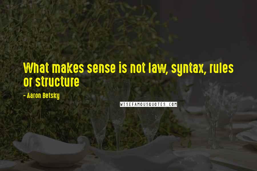 Aaron Betsky Quotes: What makes sense is not law, syntax, rules or structure