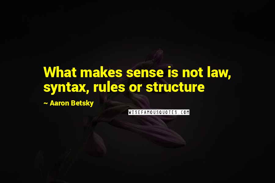 Aaron Betsky Quotes: What makes sense is not law, syntax, rules or structure