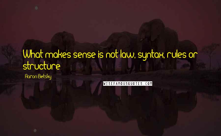 Aaron Betsky Quotes: What makes sense is not law, syntax, rules or structure